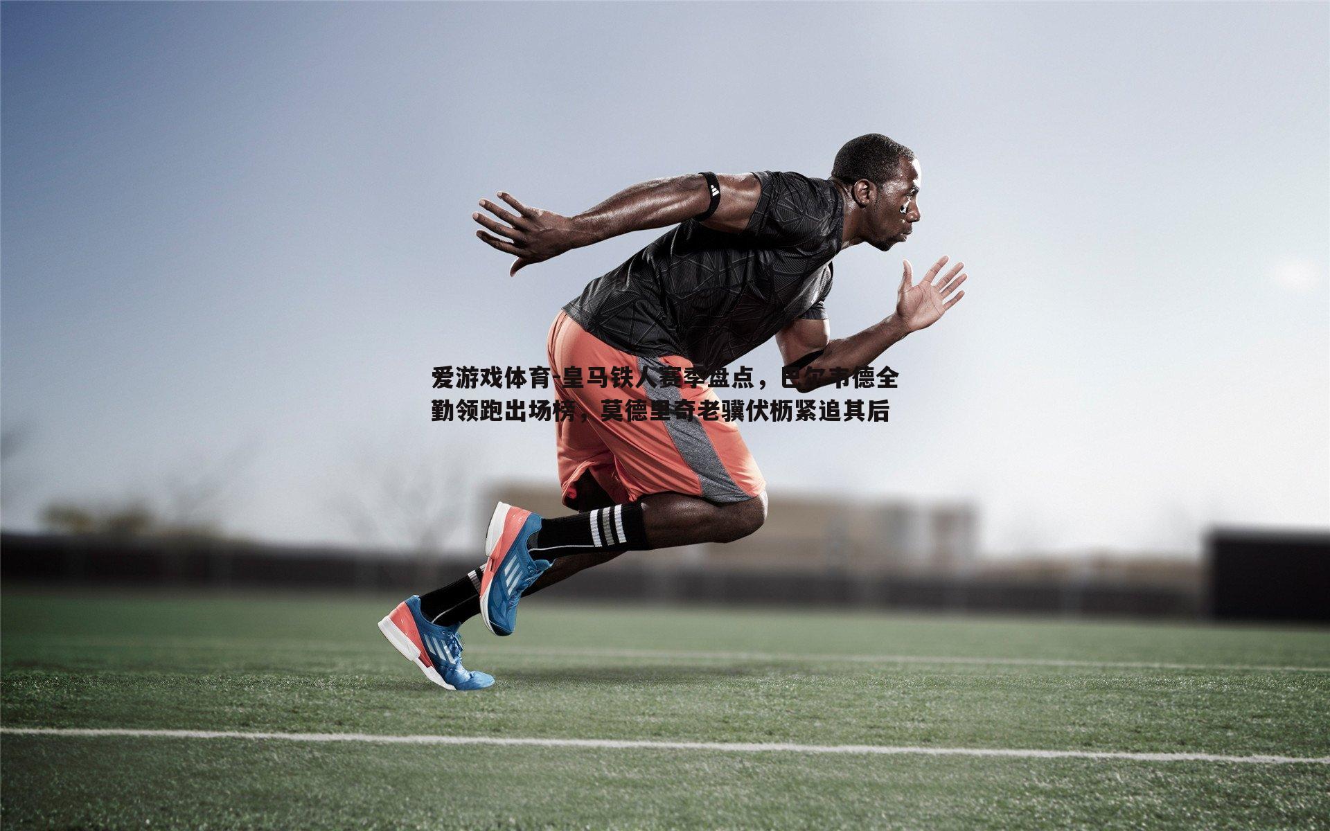 皇马铁人赛季盘点,巴尔韦德全勤领跑出场榜,莫德里奇老骥伏枥紧追其后