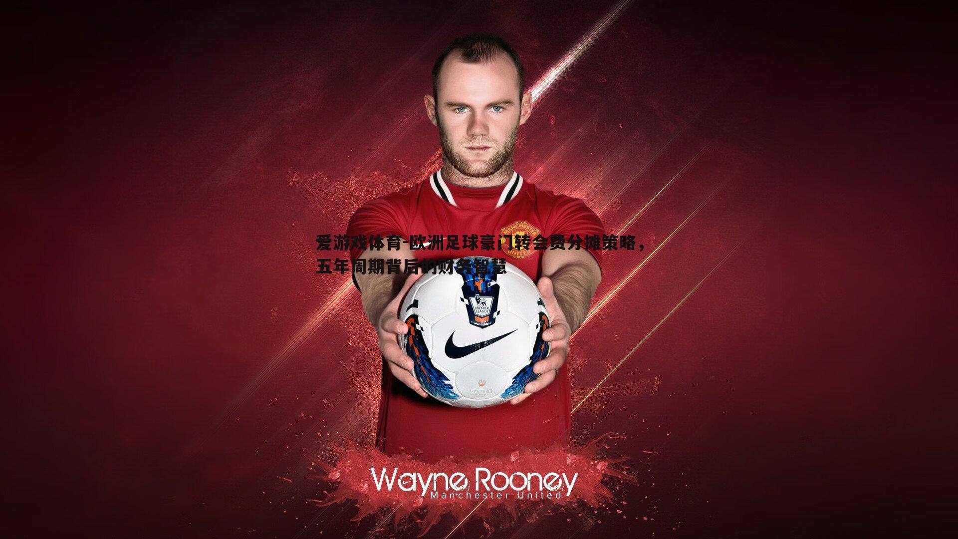 欧洲足球豪门转会费分摊策略，五年周期背后的财务智慧